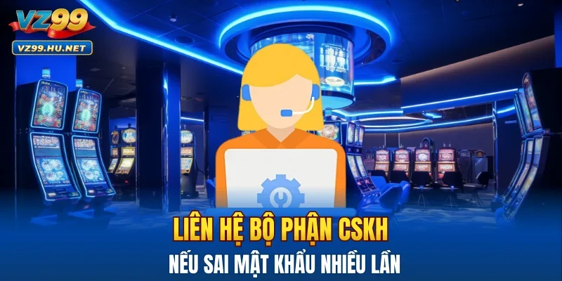 Liên hệ bộ phận CSKH nếu sai mật khẩu nhiều lần