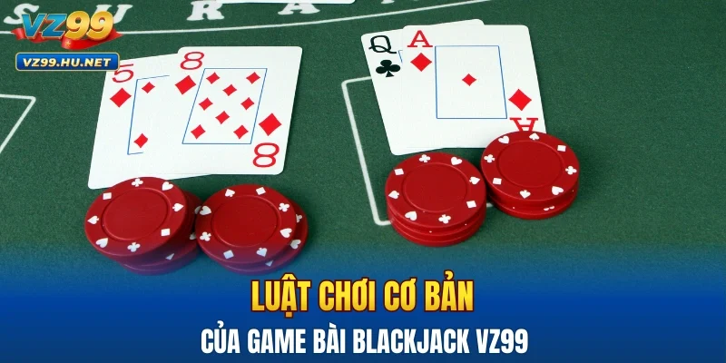 Luật chơi cơ bản của game bài BlackJack VZ99