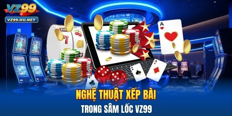 Nghệ thuật xếp bài trong sâm lốc VZ99
