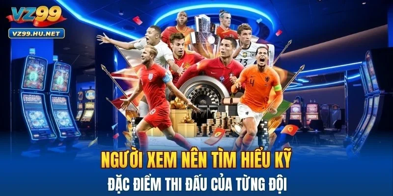 Người xem nên tìm hiểu kỹ đặc điểm thi đấu của từng đội