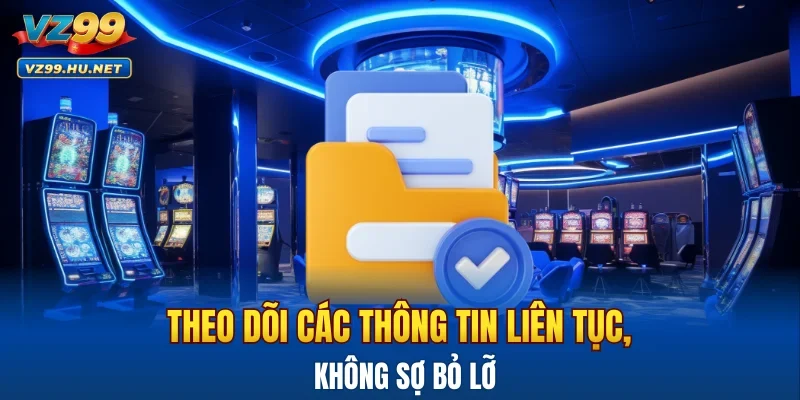 Theo dõi các thông tin liên tục, không sợ bỏ lỡ
